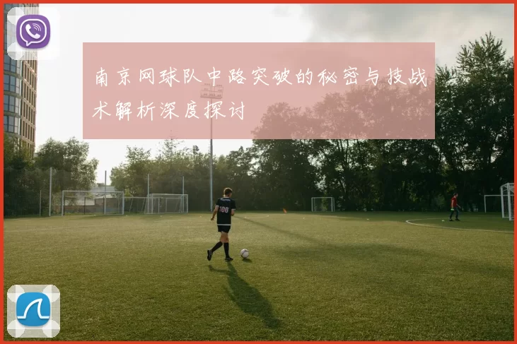 南京网球队中路突破的秘密与技战术解析深度探讨