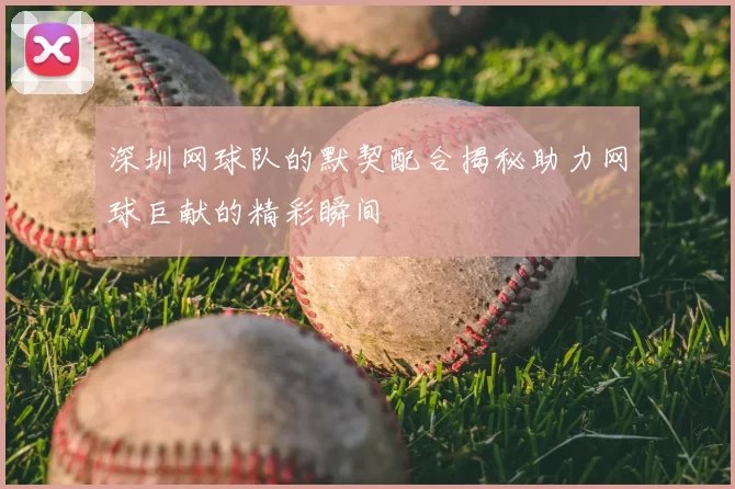 深圳网球队的默契配合揭秘助力网球巨献的精彩瞬间