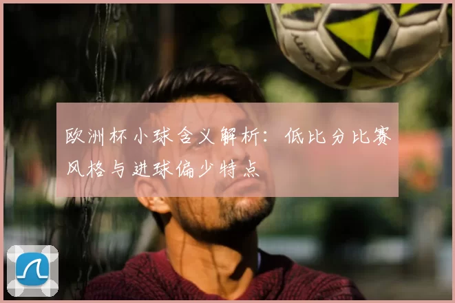 欧洲杯小球含义解析：低比分比赛风格与进球偏少特点