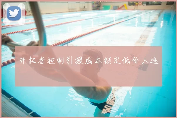 开拓者控制引援成本锁定低价人选