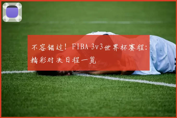 不容错过！FIBA 3v3世界杯赛程：精彩对决日程一览