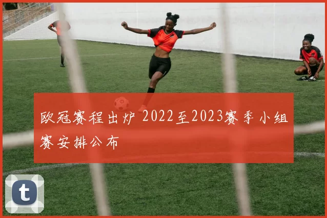 欧冠赛程出炉 2022至2023赛季小组赛安排公布