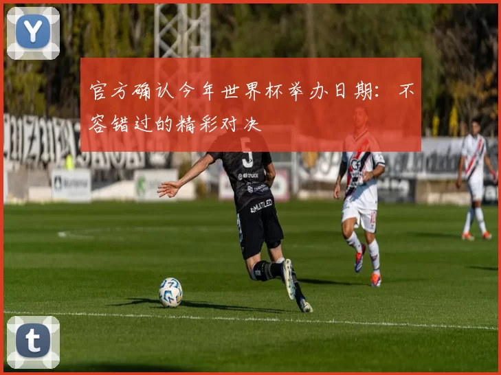 官方确认今年世界杯举办日期:不容错过的精彩对决
