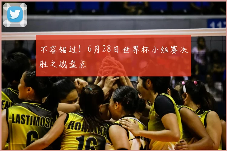 不容错过！6月28日世界杯小组赛决胜之战盘点