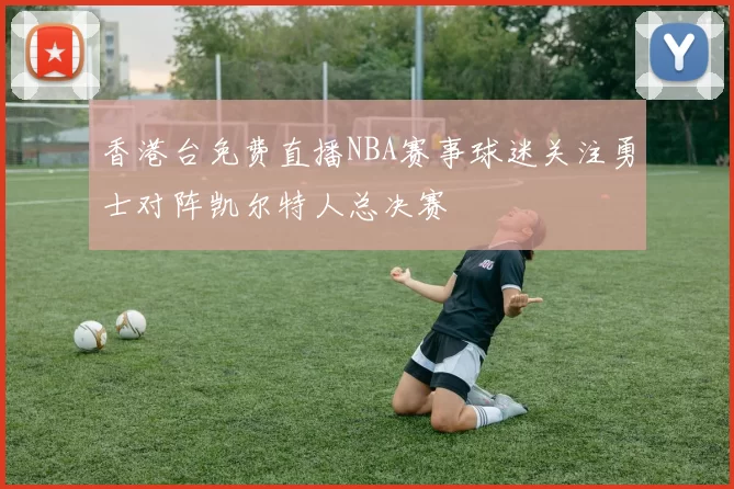 香港台免费直播NBA赛事球迷关注勇士对阵凯尔特人总决赛