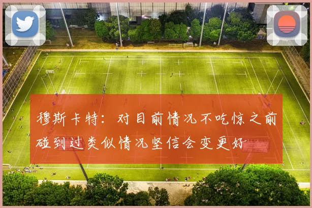 穆斯卡特:对目前情况不吃惊之前碰到过类似情况坚信会变更好