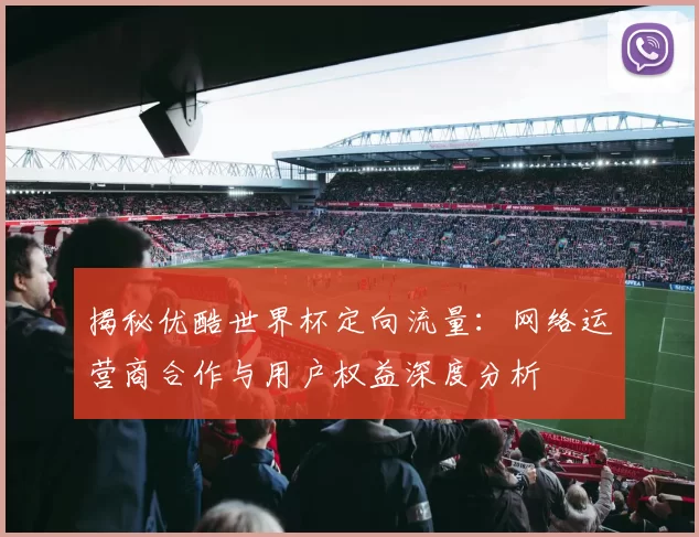 揭秘优酷世界杯定向流量:网络运营商合作与用户权益深度分析