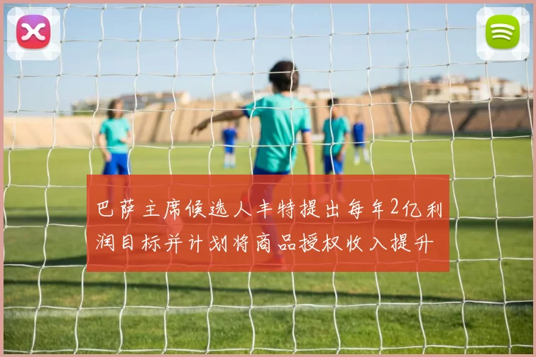 巴萨主席候选人丰特提出每年2亿利润目标并计划将商品授权收入提升至4亿