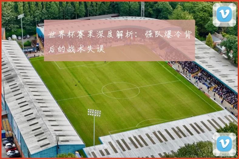 世界杯赛果深度解析：强队爆冷背后的战术失误
