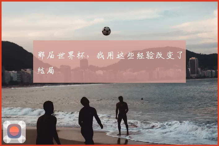 那届世界杯，我用这些经验改变了结局