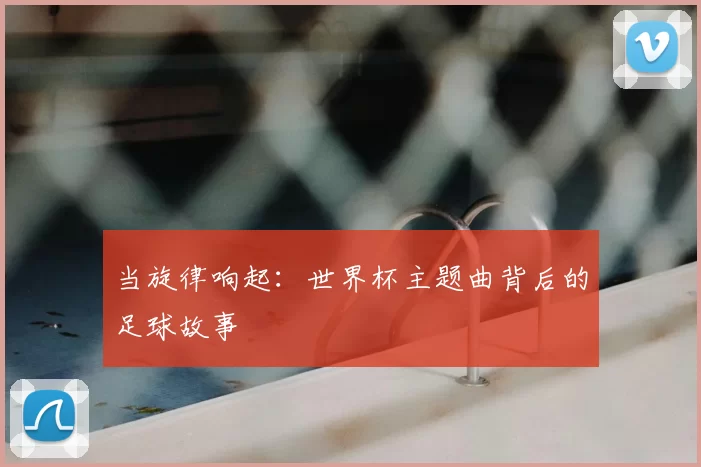 当旋律响起：世界杯主题曲背后的足球故事