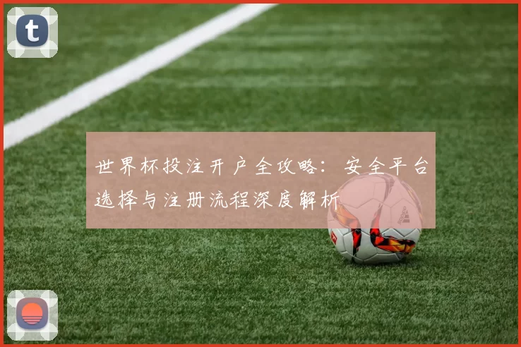 世界杯投注开户全攻略:安全平台选择与注册流程深度解析