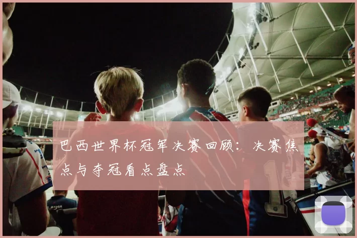 巴西世界杯冠军决赛回顾：决赛焦点与夺冠看点盘点