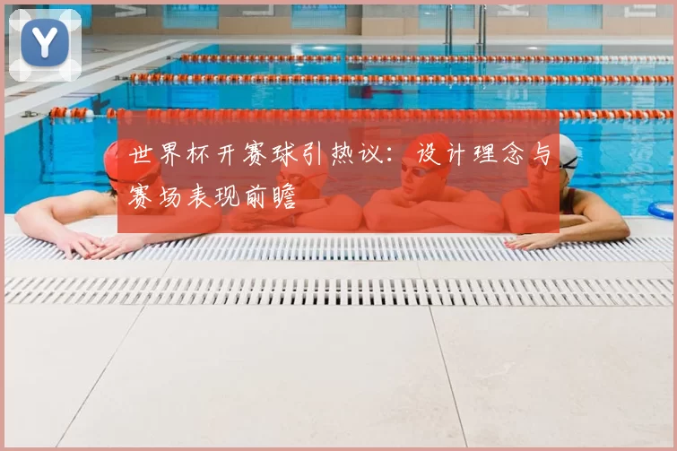 世界杯开赛球引热议：设计理念与赛场表现前瞻