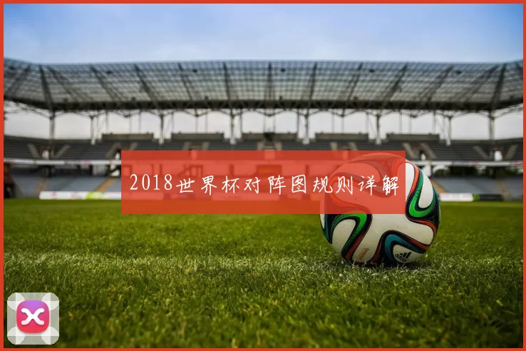 2018世界杯对阵图规则详解