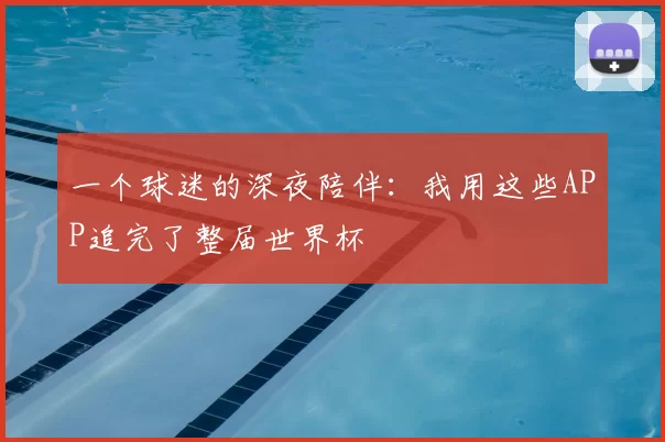 一个球迷的深夜陪伴:我用这些APP追完了整届世界杯