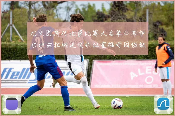 尤文图斯对比萨比赛大名单公布伊尔迪兹担纲进攻弗拉霍维奇因伤缺席
