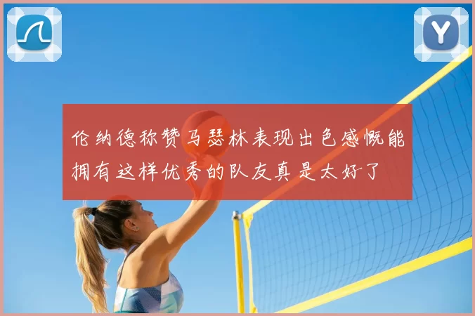 伦纳德称赞马瑟林表现出色感慨能拥有这样优秀的队友真是太好了