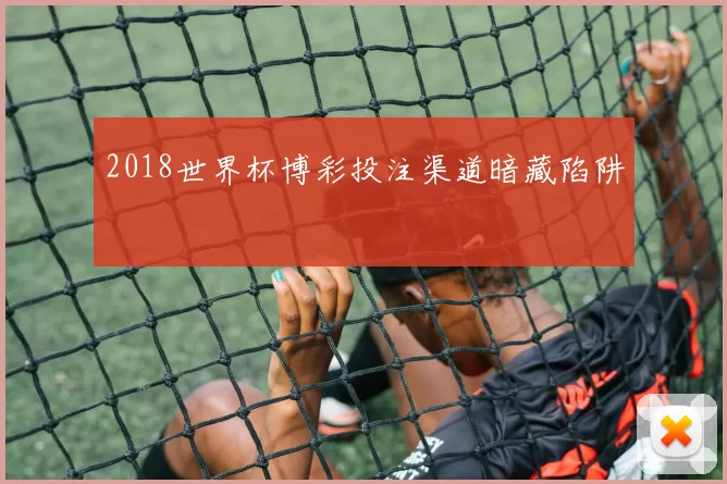 2018世界杯博彩投注渠道暗藏陷阱