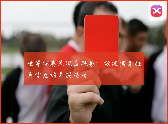 世界杯赛果深度观察：数据揭示胜负背后的真实格局