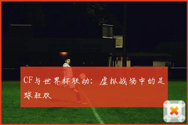 CF与世界杯联动:虚拟战场中的足球狂欢