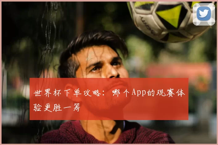 世界杯下单攻略：哪个App的观赛体验更胜一筹