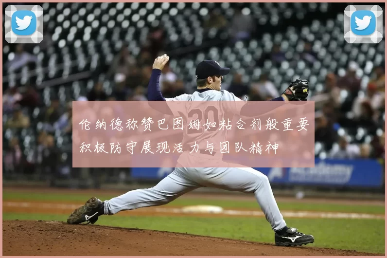 伦纳德称赞巴图姆如粘合剂般重要积极防守展现活力与团队精神