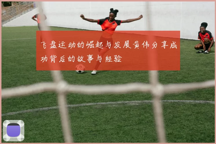 飞盘运动的崛起与发展黄伟分享成功背后的故事与经验