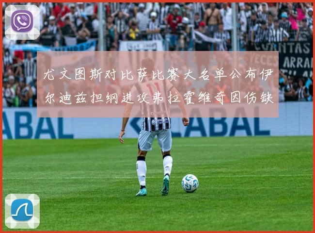 尤文图斯对比萨比赛大名单公布伊尔迪兹担纲进攻弗拉霍维奇因伤缺席