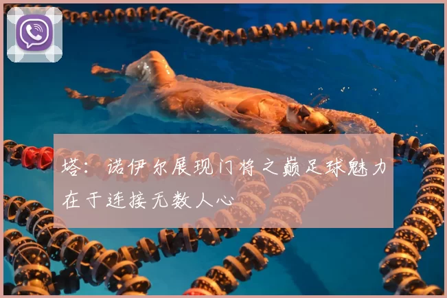 塔:诺伊尔展现门将之巅足球魅力在于连接无数人心