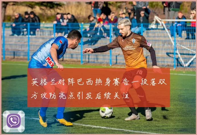英格兰对阵巴西热身赛告一段落双方攻防亮点引发后续关注