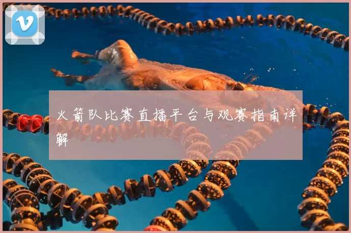 火箭队比赛直播平台与观赛指南详解