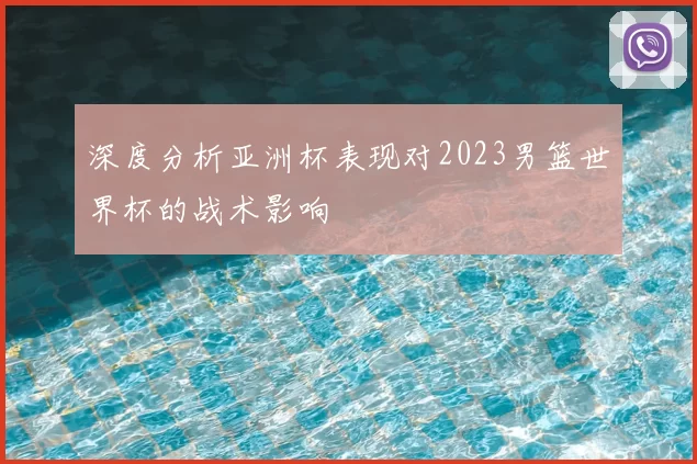 深度分析亚洲杯表现对2023男篮世界杯的战术影响