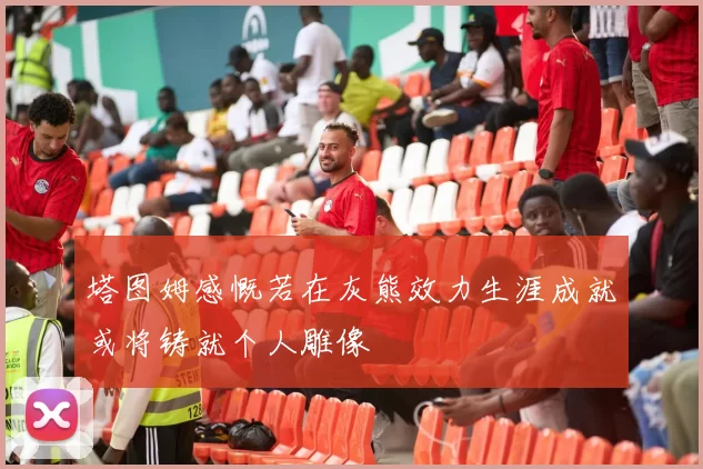 塔图姆感慨若在灰熊效力生涯成就或将铸就个人雕像
