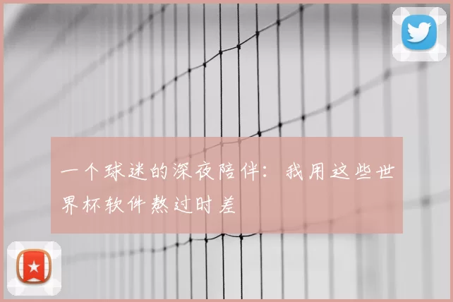 一个球迷的深夜陪伴：我用这些世界杯软件熬过时差
