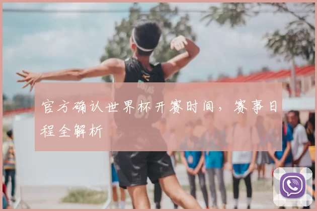 官方确认世界杯开赛时间，赛事日程全解析