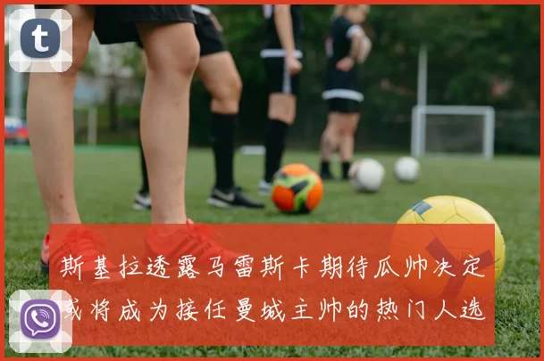 斯基拉透露马雷斯卡期待瓜帅决定或将成为接任曼城主帅的热门人选
