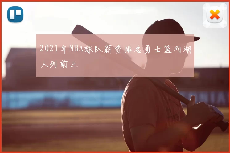 2021年NBA球队薪资排名勇士篮网湖人列前三