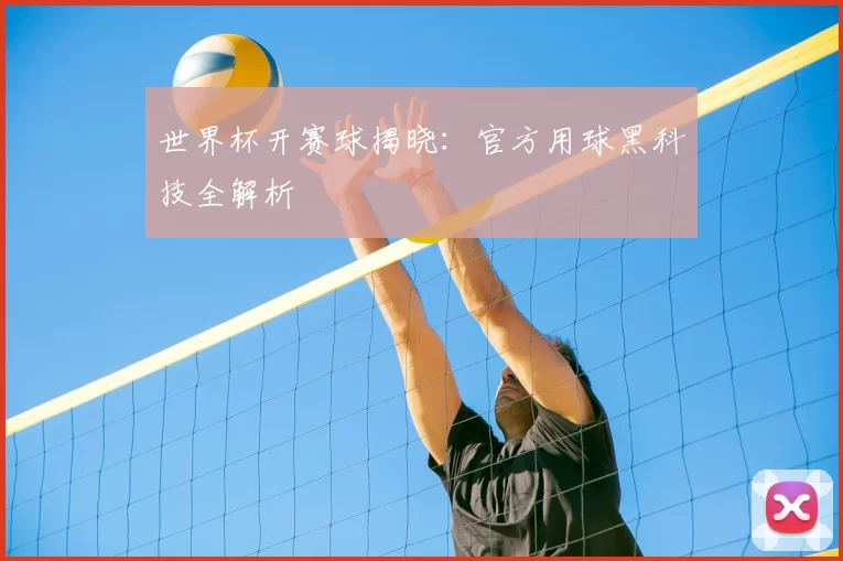 世界杯开赛球揭晓:官方用球黑科技全解析