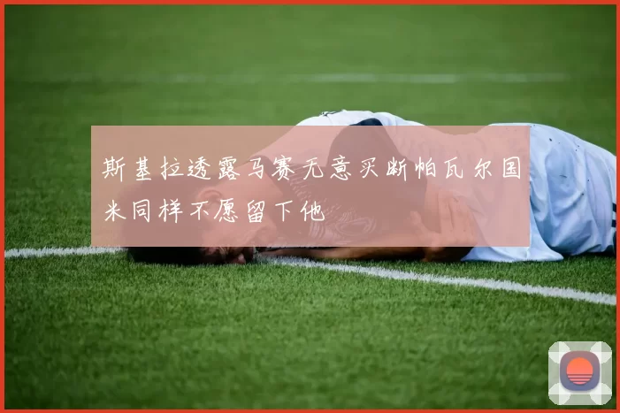 斯基拉透露马赛无意买断帕瓦尔国米同样不愿留下他