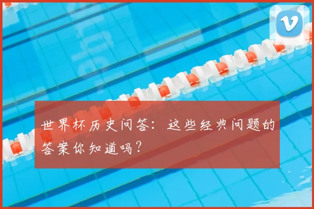 世界杯历史问答:这些经典问题的答案你知道吗?