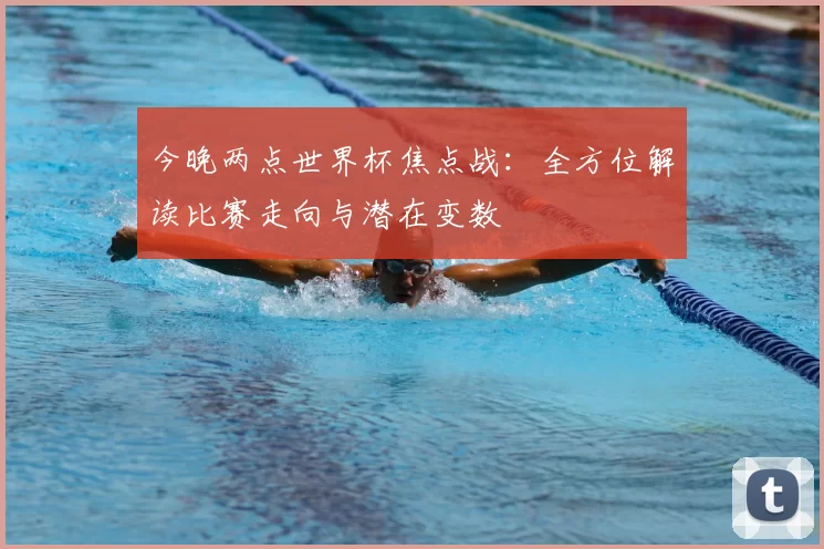 今晚两点世界杯焦点战：全方位解读比赛走向与潜在变数