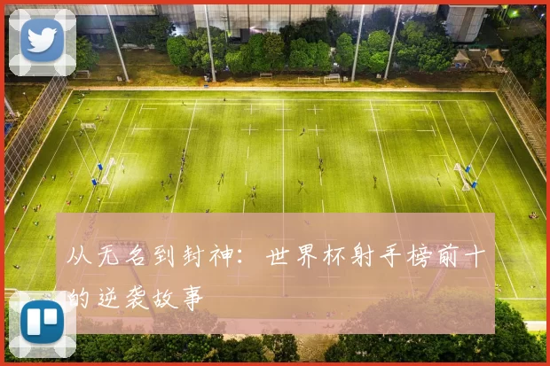从无名到封神:世界杯射手榜前十的逆袭故事