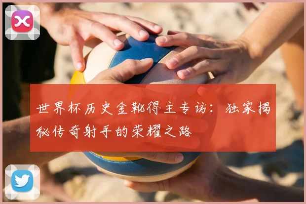 世界杯历史金靴得主专访:独家揭秘传奇射手的荣耀之路