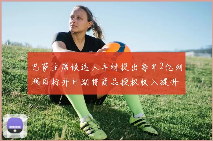 巴萨主席候选人丰特提出每年2亿利润目标并计划将商品授权收入提升至4亿