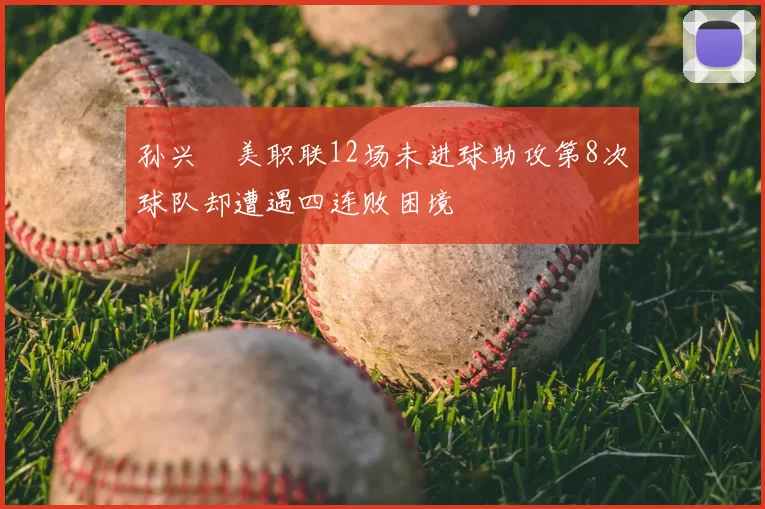 孙兴慜美职联12场未进球助攻第8次球队却遭遇四连败困境