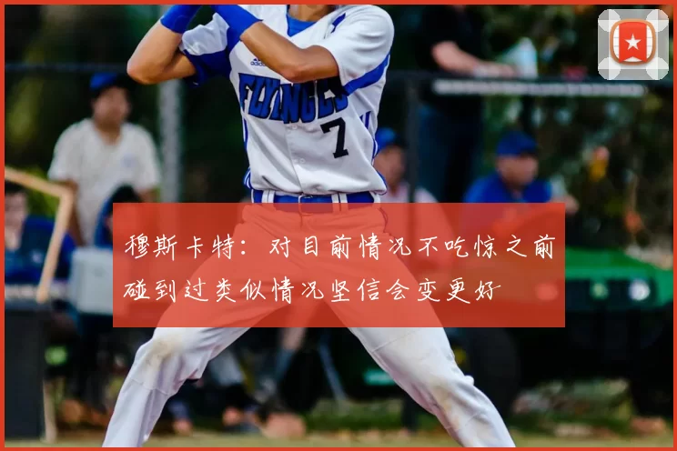 穆斯卡特:对目前情况不吃惊之前碰到过类似情况坚信会变更好