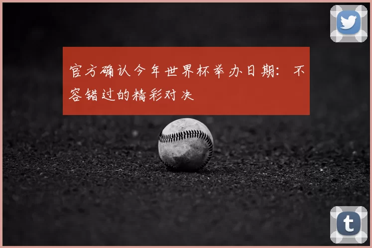 官方确认今年世界杯举办日期:不容错过的精彩对决