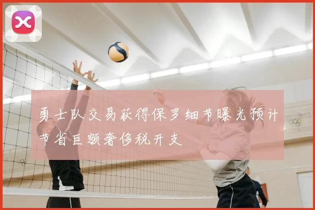 勇士队交易获得保罗细节曝光预计节省巨额奢侈税开支