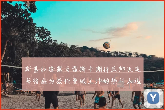 斯基拉透露马雷斯卡期待瓜帅决定或将成为接任曼城主帅的热门人选